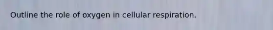 Outline the role of oxygen in cellular respiration.