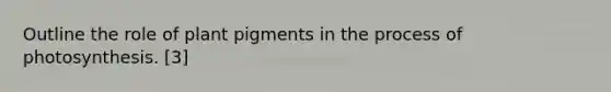 Outline the role of plant pigments in the process of photosynthesis. [3]