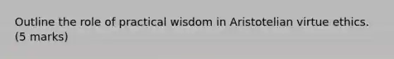 Outline the role of practical wisdom in Aristotelian virtue ethics. (5 marks)