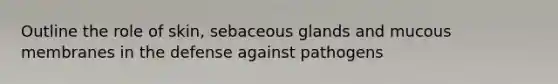 Outline the role of skin, sebaceous glands and mucous membranes in the defense against pathogens