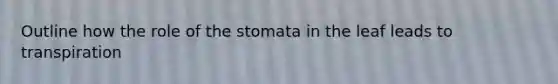 Outline how the role of the stomata in the leaf leads to transpiration