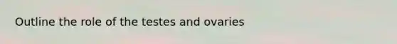 Outline the role of the testes and ovaries