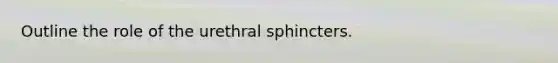 Outline the role of the urethral sphincters.