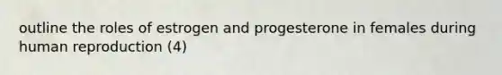 outline the roles of estrogen and progesterone in females during human reproduction (4)