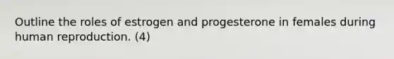 Outline the roles of estrogen and progesterone in females during human reproduction. (4)