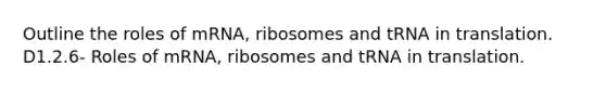 Outline the roles of mRNA, ribosomes and tRNA in translation.​​​​ D1.2.6- Roles of mRNA, ribosomes and tRNA in translation.