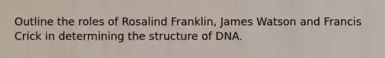 Outline the roles of Rosalind Franklin, James Watson and Francis Crick in determining the structure of DNA.