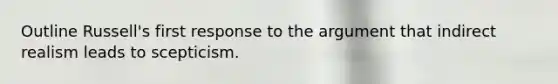Outline Russell's first response to the argument that indirect realism leads to scepticism.