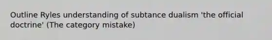 Outline Ryles understanding of subtance dualism 'the official doctrine' (The category mistake)