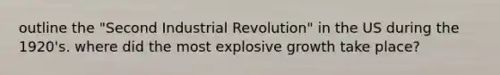 outline the "Second Industrial Revolution" in the US during the 1920's. where did the most explosive growth take place?