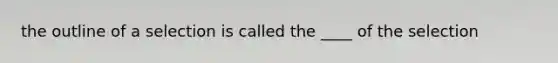 the outline of a selection is called the ____ of the selection