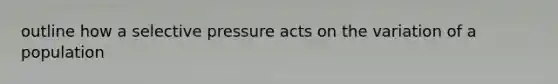 outline how a selective pressure acts on the variation of a population