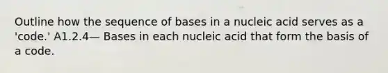 Outline how the sequence of bases in a nucleic acid serves as a 'code.' A1.2.4— Bases in each nucleic acid that form the basis of a code.