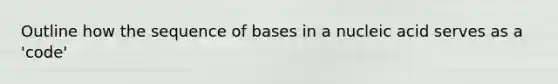 Outline how the sequence of bases in a nucleic acid serves as a 'code'