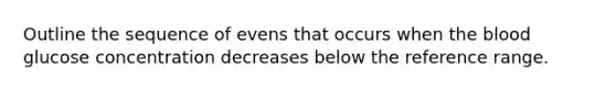 Outline the sequence of evens that occurs when the blood glucose concentration decreases below the reference range.