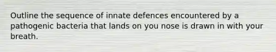 Outline the sequence of innate defences encountered by a pathogenic bacteria that lands on you nose is drawn in with your breath.