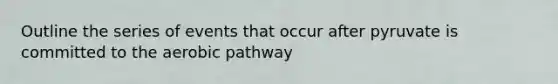 Outline the series of events that occur after pyruvate is committed to the aerobic pathway