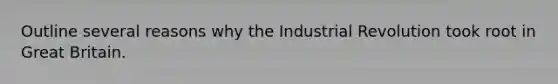 Outline several reasons why the Industrial Revolution took root in Great Britain.