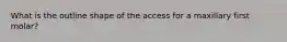 What is the outline shape of the access for a maxillary first molar?