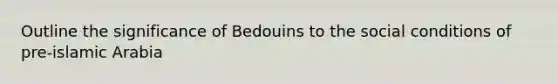 Outline the significance of Bedouins to the social conditions of pre-islamic Arabia