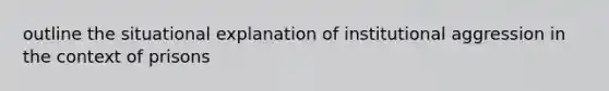 outline the situational explanation of institutional aggression in the context of prisons