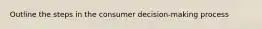 Outline the steps in the consumer decision-making process