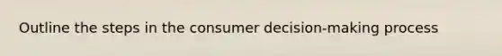 Outline the steps in the consumer decision-making process