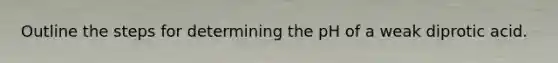 Outline the steps for determining the pH of a weak diprotic acid.