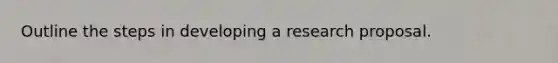 Outline the steps in developing a research proposal.