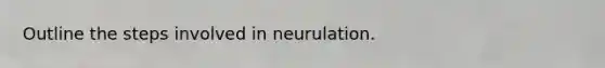 Outline the steps involved in neurulation.