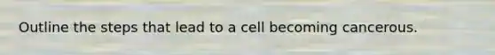 Outline the steps that lead to a cell becoming cancerous.