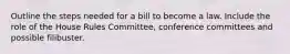 Outline the steps needed for a bill to become a law. Include the role of the House Rules Committee, conference committees and possible filibuster.