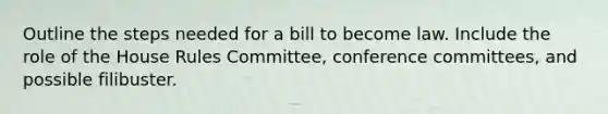 Outline the steps needed for a bill to become law. Include the role of the House Rules Committee, conference committees, and possible filibuster.