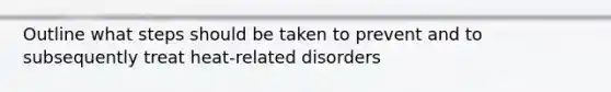 Outline what steps should be taken to prevent and to subsequently treat heat-related disorders