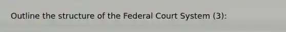 Outline the structure of the Federal Court System (3):