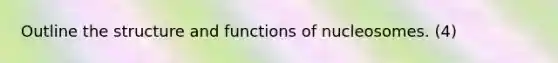 Outline the structure and functions of nucleosomes. (4)