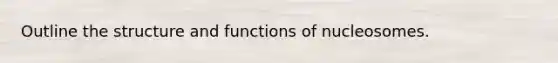 Outline the structure and functions of nucleosomes.