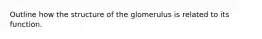 Outline how the structure of the glomerulus is related to its function.