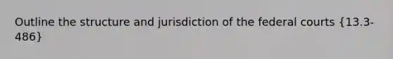 Outline the structure and jurisdiction of the federal courts (13.3-486)