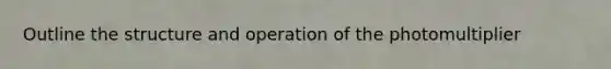 Outline the structure and operation of the photomultiplier