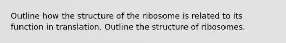 Outline how the structure of the ribosome is related to its function in translation. Outline the structure of ribosomes.