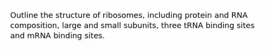 Outline the structure of ribosomes, including protein and RNA composition, large and small subunits, three tRNA binding sites and mRNA binding sites.