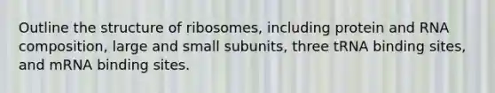 Outline the structure of ribosomes, including protein and RNA composition, large and small subunits, three tRNA binding sites, and mRNA binding sites.