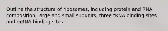 Outline the structure of ribosomes, including protein and RNA composition, large and small subunits, three tRNA binding sites and mRNA binding sites