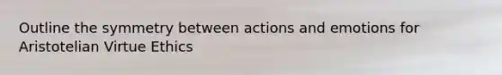 Outline the symmetry between actions and emotions for Aristotelian Virtue Ethics