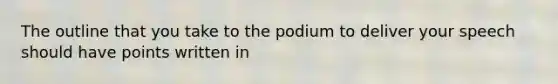 The outline that you take to the podium to deliver your speech should have points written in