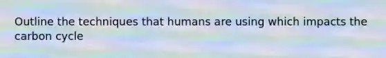 Outline the techniques that humans are using which impacts the carbon cycle