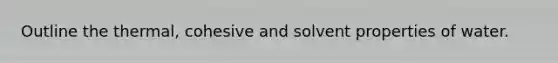 Outline the thermal, cohesive and solvent properties of water.