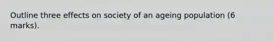 Outline three effects on society of an ageing population (6 marks).