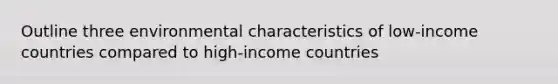 Outline three environmental characteristics of low-income countries compared to high-income countries